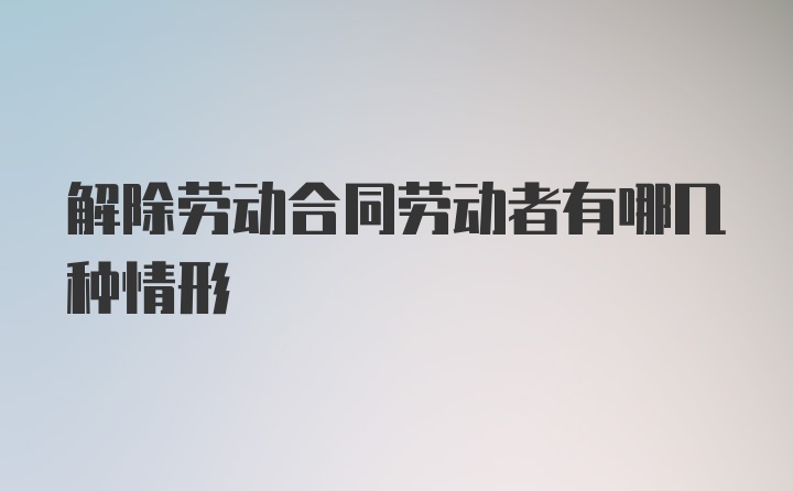 解除劳动合同劳动者有哪几种情形