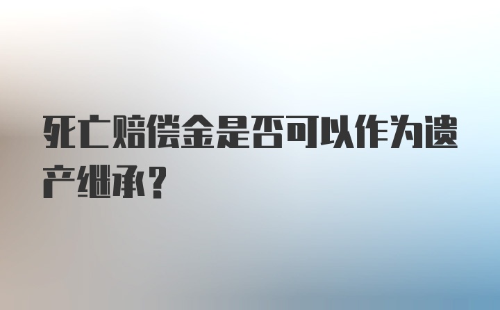 死亡赔偿金是否可以作为遗产继承？