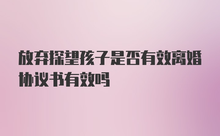 放弃探望孩子是否有效离婚协议书有效吗