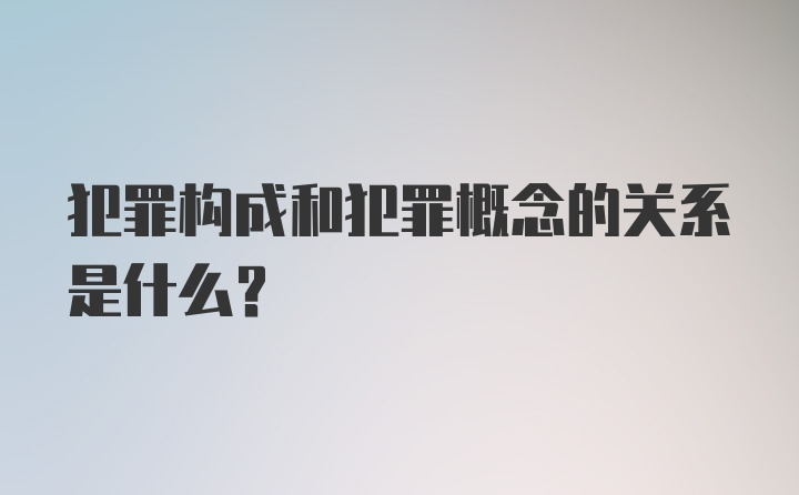 犯罪构成和犯罪概念的关系是什么？