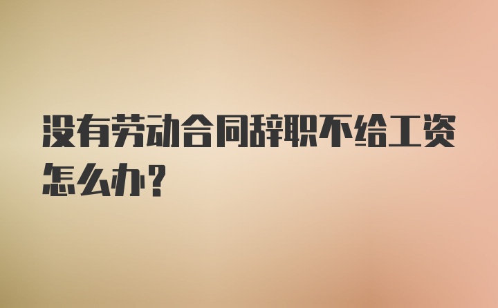 没有劳动合同辞职不给工资怎么办？