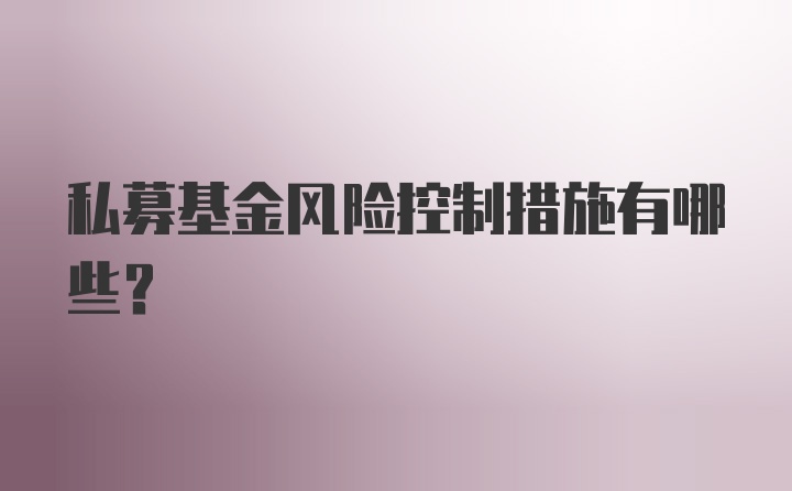 私募基金风险控制措施有哪些?