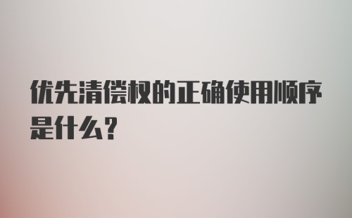 优先清偿权的正确使用顺序是什么？