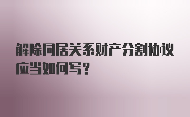 解除同居关系财产分割协议应当如何写?