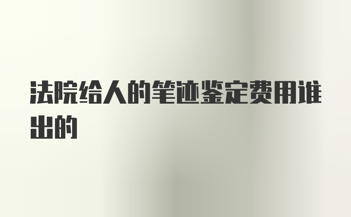 法院给人的笔迹鉴定费用谁出的