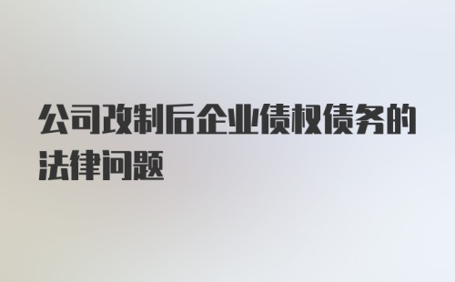 公司改制后企业债权债务的法律问题