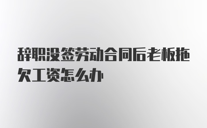 辞职没签劳动合同后老板拖欠工资怎么办