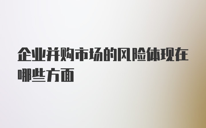 企业并购市场的风险体现在哪些方面