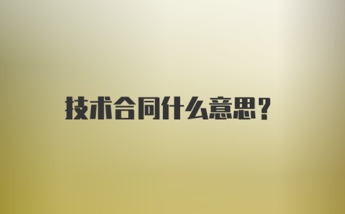 技术合同什么意思？