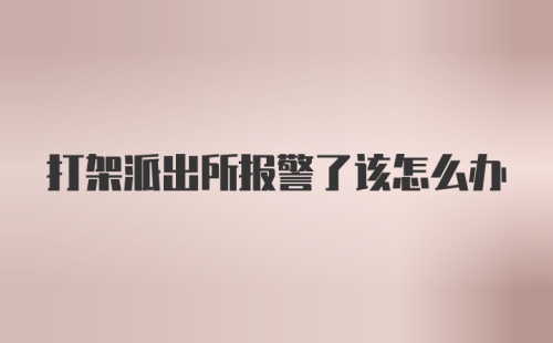 打架派出所报警了该怎么办