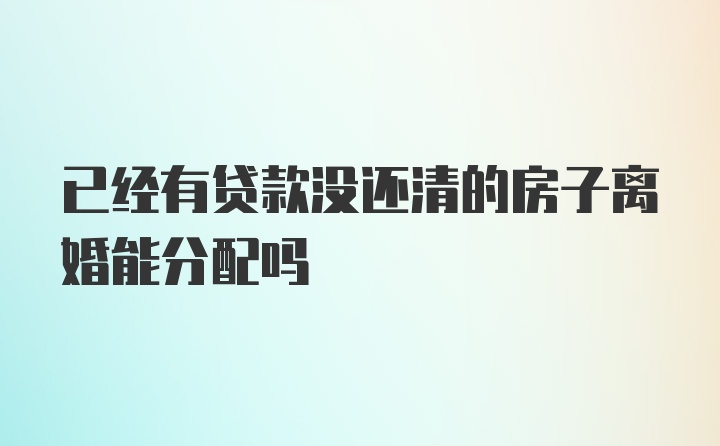 已经有贷款没还清的房子离婚能分配吗