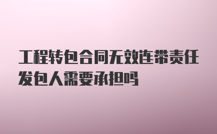 工程转包合同无效连带责任发包人需要承担吗