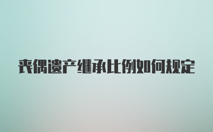 丧偶遗产继承比例如何规定