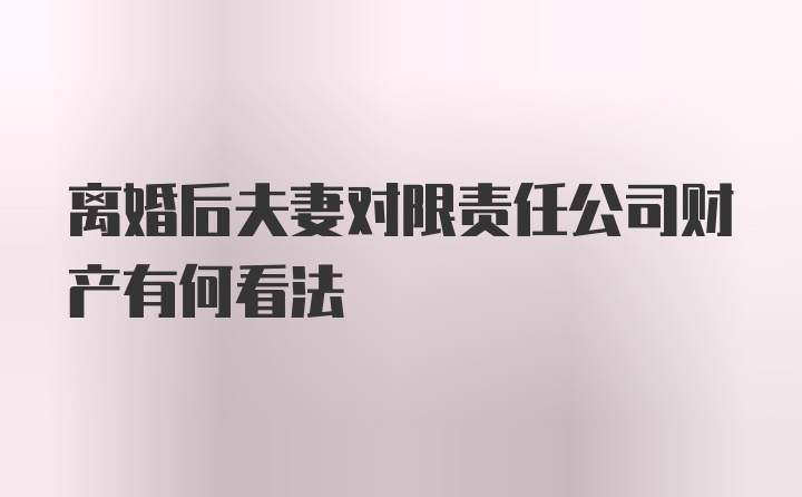 离婚后夫妻对限责任公司财产有何看法