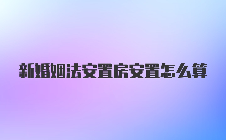 新婚姻法安置房安置怎么算