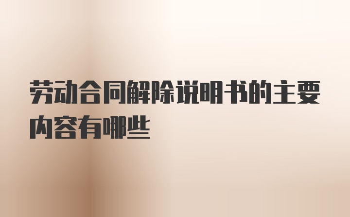 劳动合同解除说明书的主要内容有哪些