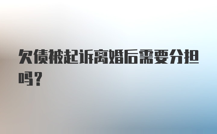 欠债被起诉离婚后需要分担吗？