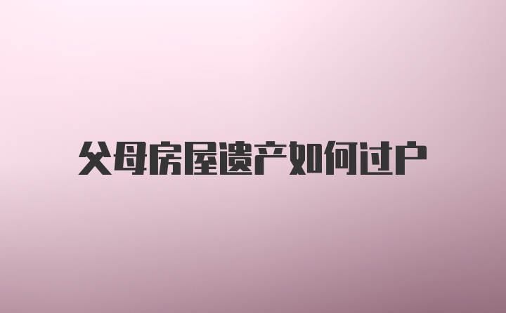 父母房屋遗产如何过户