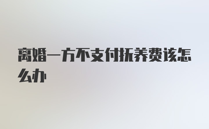 离婚一方不支付抚养费该怎么办