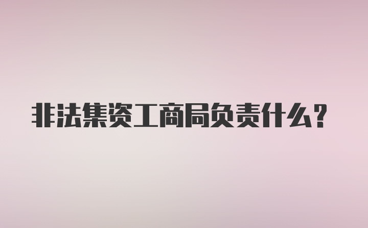 非法集资工商局负责什么？