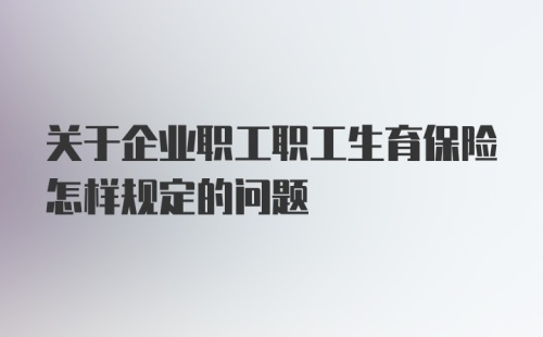 关于企业职工职工生育保险怎样规定的问题