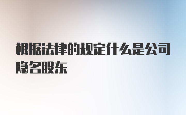 根据法律的规定什么是公司隐名股东