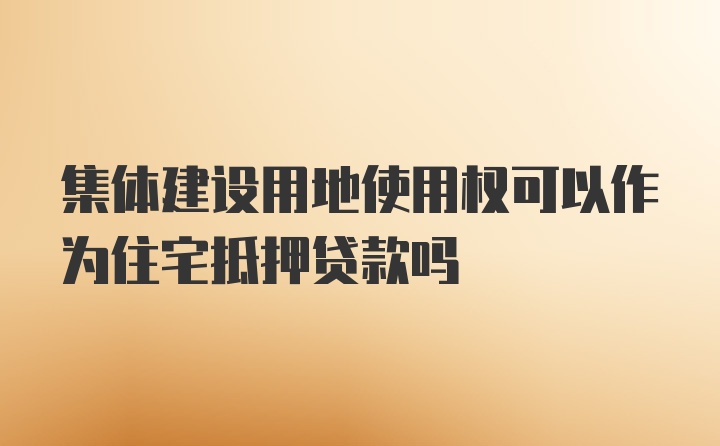 集体建设用地使用权可以作为住宅抵押贷款吗