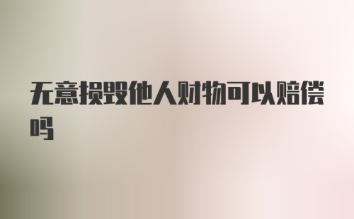 无意损毁他人财物可以赔偿吗