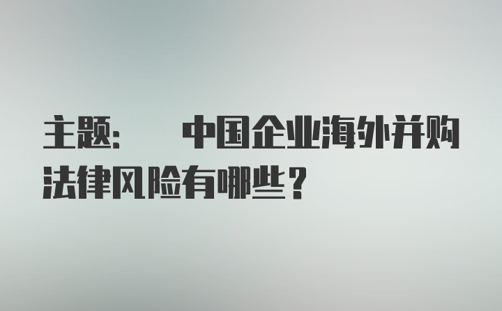 主题: 中国企业海外并购法律风险有哪些？