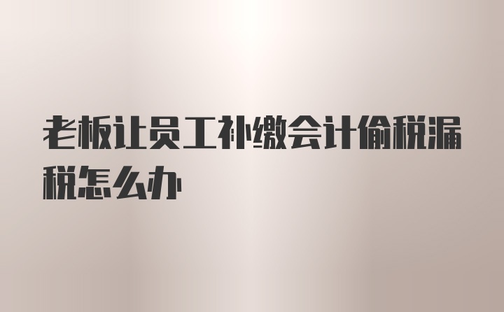 老板让员工补缴会计偷税漏税怎么办