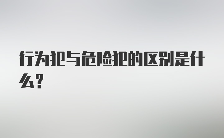 行为犯与危险犯的区别是什么？