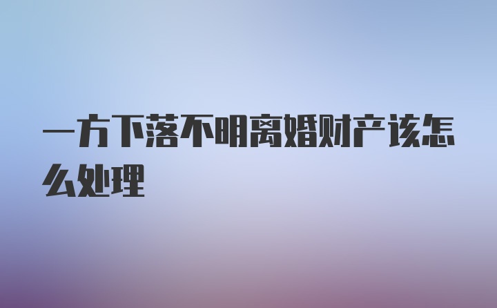 一方下落不明离婚财产该怎么处理