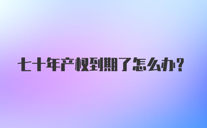 七十年产权到期了怎么办？