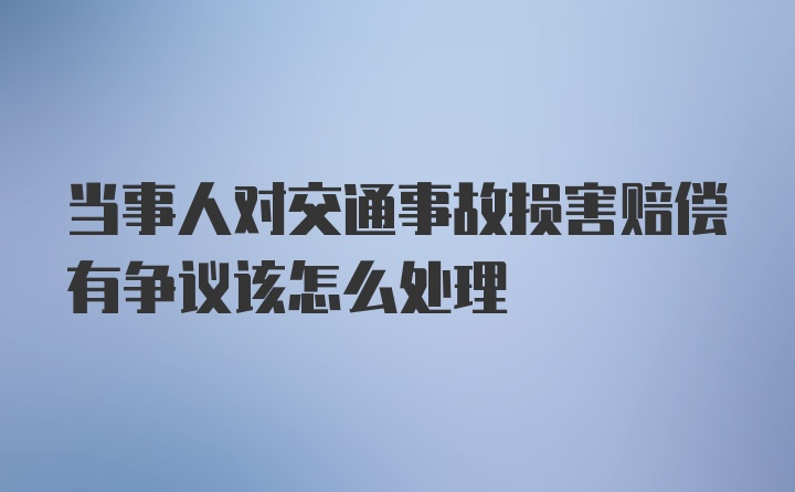 当事人对交通事故损害赔偿有争议该怎么处理