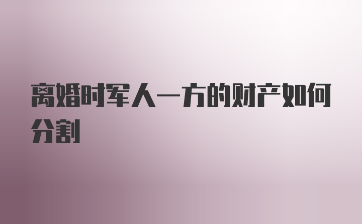 离婚时军人一方的财产如何分割