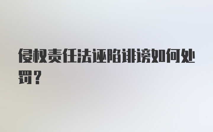 侵权责任法诬陷诽谤如何处罚？