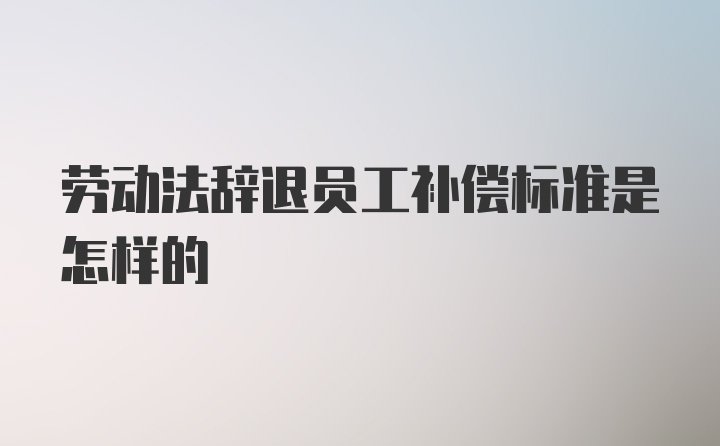 劳动法辞退员工补偿标准是怎样的