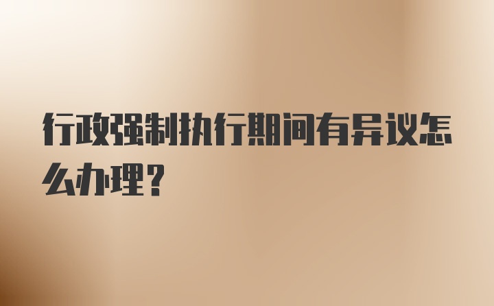 行政强制执行期间有异议怎么办理？