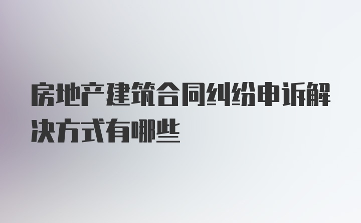 房地产建筑合同纠纷申诉解决方式有哪些