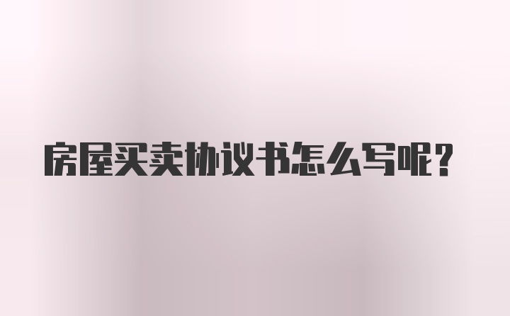 房屋买卖协议书怎么写呢？