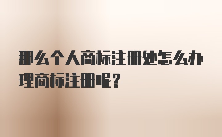 那么个人商标注册处怎么办理商标注册呢？