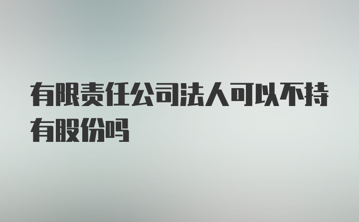 有限责任公司法人可以不持有股份吗