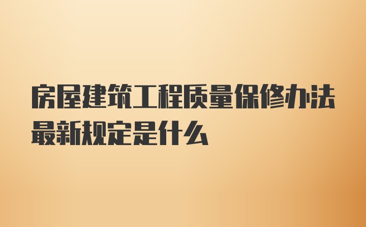 房屋建筑工程质量保修办法最新规定是什么