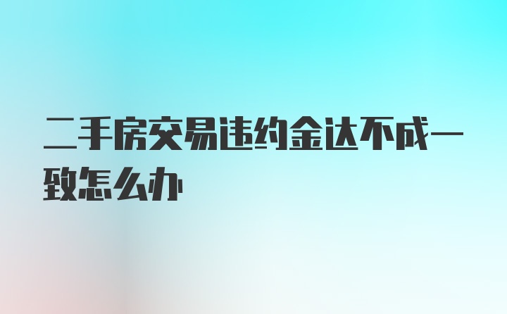 二手房交易违约金达不成一致怎么办