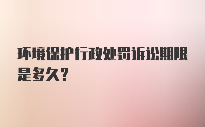 环境保护行政处罚诉讼期限是多久?