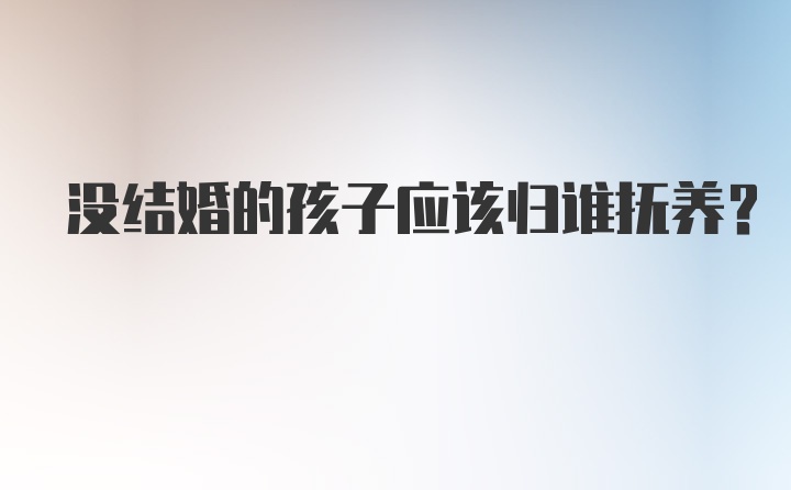 没结婚的孩子应该归谁抚养？