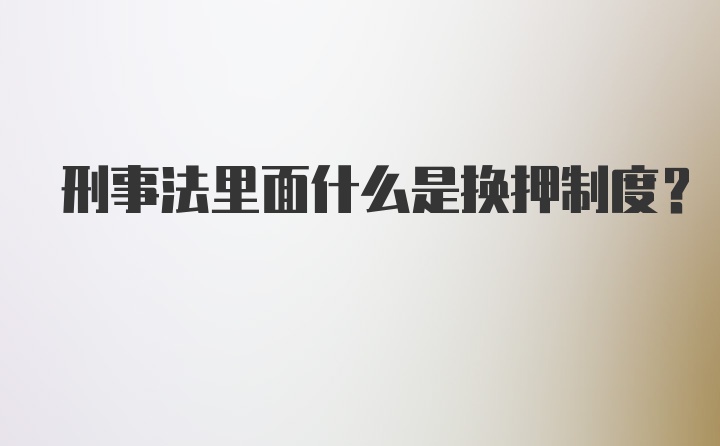 刑事法里面什么是换押制度？