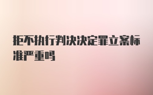 拒不执行判决决定罪立案标准严重吗