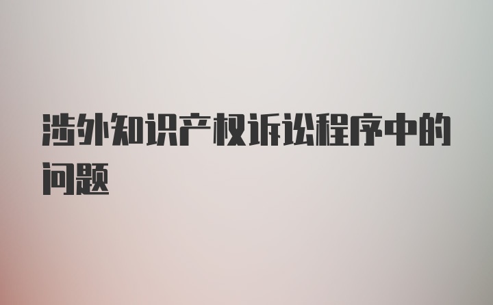 涉外知识产权诉讼程序中的问题