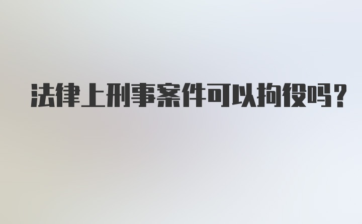 法律上刑事案件可以拘役吗？